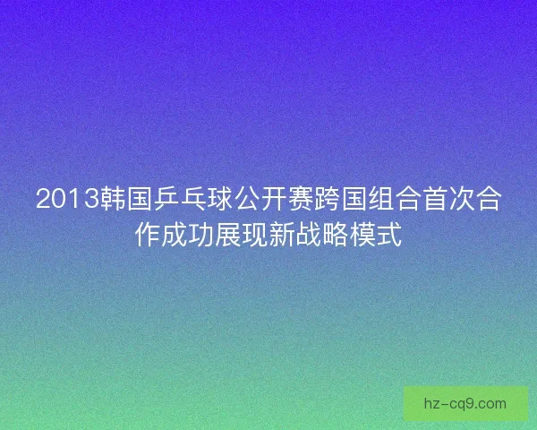 2013韩国乒乓球公开赛跨国组合首次合作成功展现新战略模式