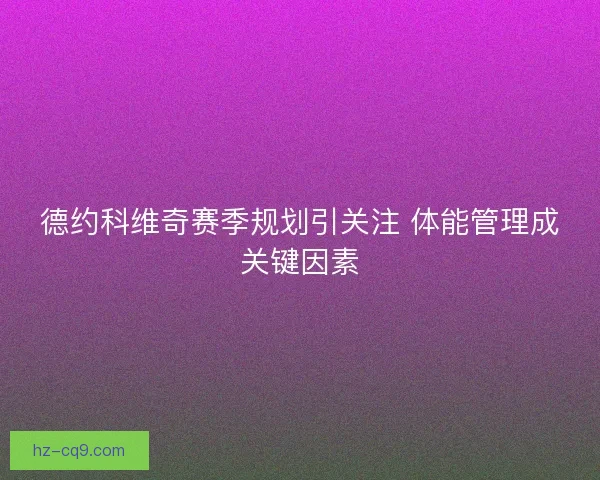 德约科维奇赛季规划引关注 体能管理成关键因素