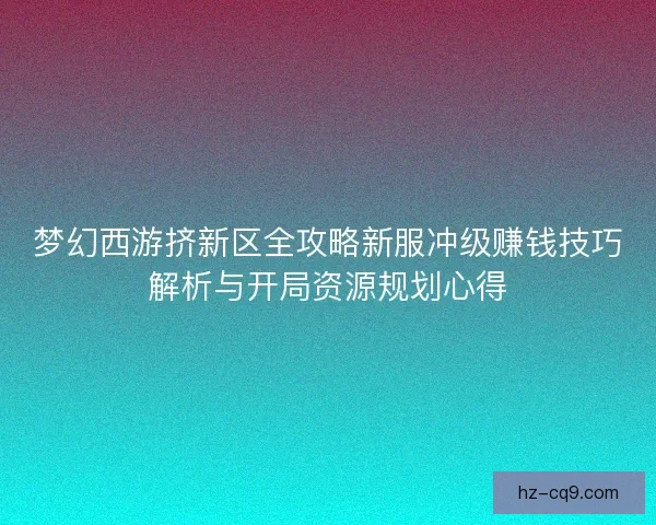 梦幻西游挤新区全攻略新服冲级赚钱技巧解析与开局资源规划心得