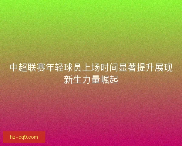 中超联赛年轻球员上场时间显著提升展现新生力量崛起