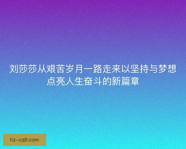 刘莎莎从艰苦岁月一路走来以坚持与梦想点亮人生奋斗的新篇章