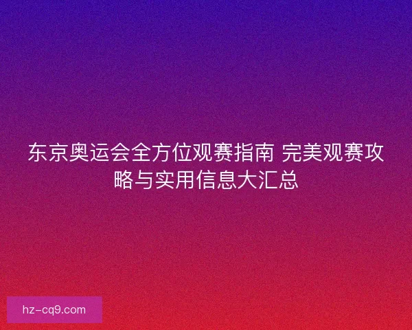 东京奥运会全方位观赛指南 完美观赛攻略与实用信息大汇总