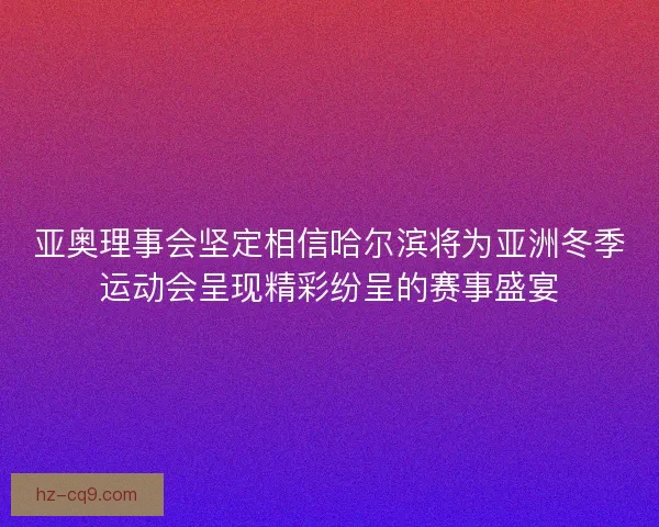 亚奥理事会坚定相信哈尔滨将为亚洲冬季运动会呈现精彩纷呈的赛事盛宴